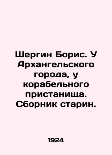 Shergin Boris. U Arkhangelskogo goroda, u korabelnogo pristanishcha. Sbornik starin./Boris Shergin. Near the Arkhangelsk city, at the ships refuge In Russian (ask us if in doubt) - landofmagazines.com