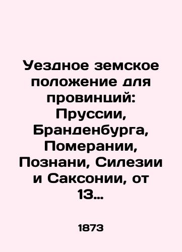 Uezdnoe zemskoe polozhenie dlya provintsiy: Prussii, Brandenburga, Pomeranii, Poznani, Silezii i Saksonii, ot 13 dekabrya 1872 goda./County state for the provinces of Prussia, Brandenburg, Pomerania, Poznan, Silesia and Saxony, of 13 December 1872. In Russian (ask us if in doubt) - landofmagazines.com