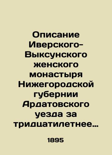 Opisanie Iverskogo-Vyksunskogo zhenskogo monastyrya Nizhegorodskoy gubernii Ardatovskogo uezda za tridtsatiletnee sushchestvovanie./Description of the Iversky-Vyksa Convent of the Nizhny Novgorod Province of Ardatov Uyezd during its thirty years of existence. In Russian (ask us if in doubt) - landofmagazines.com