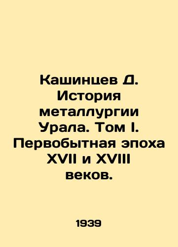 Kashintsev D. Istoriya metallurgii Urala. Tom I. Pervobytnaya epokha XVII i XVIII vekov./Kashintsev D. History of Ural Metallurgy. Volume I. The Primitive Epoch of the 17th and 18th Centuries. In Russian (ask us if in doubt) - landofmagazines.com