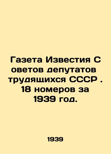 Gazeta Izvestiya Sovetov deputatov trudyashchikhsya SSSR . 18 nomerov za 1939 god./Newspaper Izvestia of Soviets of Workers Deputies of the USSR. 18 issues for 1939. In Russian (ask us if in doubt). - landofmagazines.com