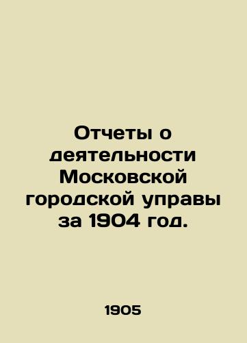 Otchety o deyatelnosti Moskovskoy gorodskoy upravy za 1904 god./Reports on the activities of the Moscow City Council for 1904. In Russian (ask us if in doubt). - landofmagazines.com