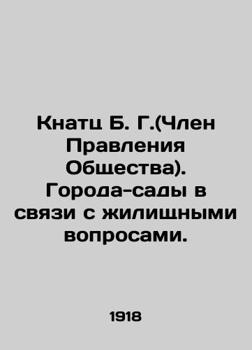 Knatts B. G.(Chlen Pravleniya Obshchestva). Goroda-sady v svyazi s zhilishchnymi voprosami./Knatz B. G. (Member of the Board of the Company). Garden cities in connection with housing issues. In Russian (ask us if in doubt) - landofmagazines.com