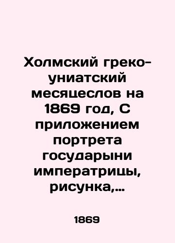 Kholmskiy greko-uniatskiy mesyatseslov na 1869 god, S prilozheniem portreta gosudaryni imperatritsy, risunka, izobrazhayushchego tserkov sv. Nikolaya Chudotvortsa, v Zamoste i karty mestnostey s greko-uniatskim naseleniem v Privislinskom krae./Kholm Greek-Uniate Month for 1869, with the attachment of a portrait of the Empresss sovereign, a drawing depicting the Church of St. Nicholas the Wonderworker in the Castle, and maps of the localities with the Greek-Uniate population in the Privisli region. In Russian (ask us if in doubt) - landofmagazines.com