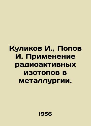 Kulikov I., Popov I. Primenenie radioaktivnykh izotopov v metallurgii./I. Kulikov, I. Popov. Application of radioactive isotopes in metallurgy. In Russian (ask us if in doubt) - landofmagazines.com