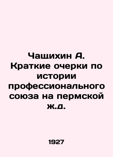 Chashchikhin A. Kratkie ocherki po istorii professionalnogo soyuza na permskoy zh.d./Chaschikhin A. Brief Essays on the History of the Trade Union on the Perm Railway In Russian (ask us if in doubt) - landofmagazines.com