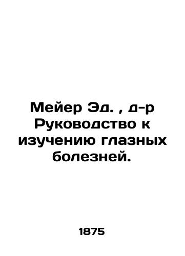 Meyer Ed.,  d-r Rukovodstvo k izucheniyu glaznykh bolezney./Meyer Ed.,  Dr. A Guide to the Study of Ophthalmic Diseases. In Russian (ask us if in doubt). - landofmagazines.com