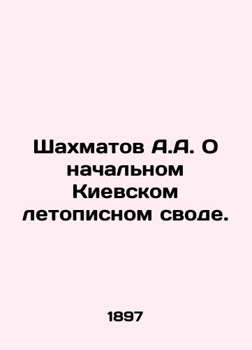 Shakhmatov A.A. O nachal'nom Kievskom letopisnom svode./Chess A.A. On the initial Kiev Chronicle. In Russian (ask us if in doubt). - landofmagazines.com