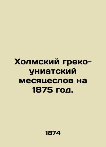 Kholmskiy greko-uniatskiy mesyatseslov na 1875 god./Kholm Greco-Uniate Month for 1875. In Russian (ask us if in doubt) - landofmagazines.com