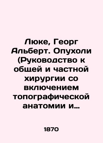 Lyuke, Georg Albert. Opukholi (Rukovodstvo k obshchey i chastnoy khirurgii so vklyucheniem topograficheskoy anatomii i ucheniya ob operatsiyakh i povyazkakh..; Ch. 2. T. 1 )/Luke, Georg Albert. Tumors (Guide to General and Private Surgery Including Topographic Anatomy and Teaching about Operations and Dressing..; Part 2, Vol. 1) In Russian (ask us if in doubt) - landofmagazines.com