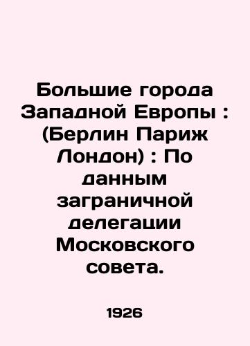 Bolshie goroda Zapadnoy Evropy: (Berlin Parizh London): Po dannym zagranichnoy delegatsii Moskovskogo soveta./Greater Western European cities: (Berlin, Paris, London): According to the Moscow Council delegation abroad. In Russian (ask us if in doubt). - landofmagazines.com