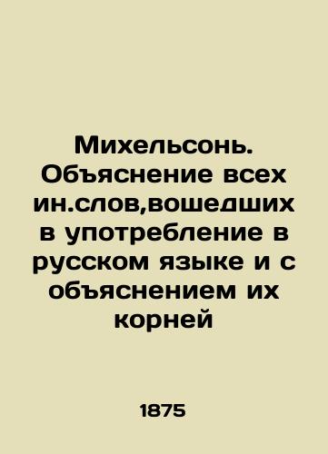 Mikhelson. Obyasnenie vsekh in.slov,voshedshikh v upotreblenie v russkom yazyke i s obyasneniem ikh korney/Michelson. Explanation of all in. words used in the Russian language and explanation of their roots In Russian (ask us if in doubt) - landofmagazines.com