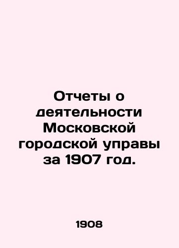 Otchety o deyatelnosti Moskovskoy gorodskoy upravy za 1907 god./Reports on the activities of the Moscow City Council for 1907. In Russian (ask us if in doubt) - landofmagazines.com