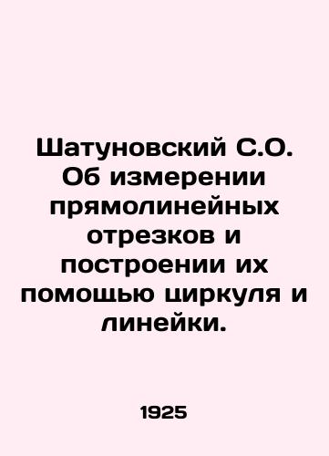 Shatunovskiy S.O. Ob izmerenii pryamolineynykh otrezkov i postroenii ikh pomoshch'yu tsirkulya i lineyki./Shatunovsky S.O. On measuring rectangular segments and building them with the help of a circular and a ruler. In Russian (ask us if in doubt). - landofmagazines.com