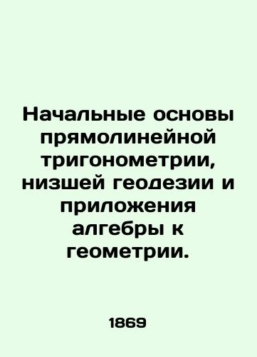 Nachalnye osnovy pryamolineynoy trigonometrii, nizshey geodezii i prilozheniya algebry k geometrii./Initial foundations of rectilinear trigonometry, lower geodesy, and the application of algebra to geometry. In Russian (ask us if in doubt) - landofmagazines.com