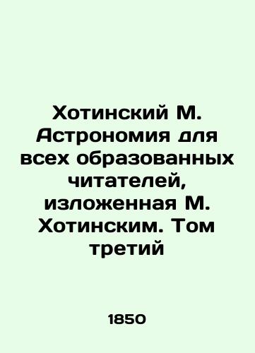 Khotinskiy M. Astronomiya dlya vsekh obrazovannykh chitateley, izlozhennaya M. Khotinskim. Tom tretiy/Khotinsky M. Astronomy for all educated readers, presented by M. Khotinsky. Volume Three In Russian (ask us if in doubt). - landofmagazines.com