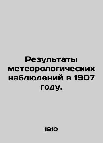 Rezultaty meteorologicheskikh nablyudeniy v 1907 godu./Results of meteorological observations in 1907. In Russian (ask us if in doubt) - landofmagazines.com