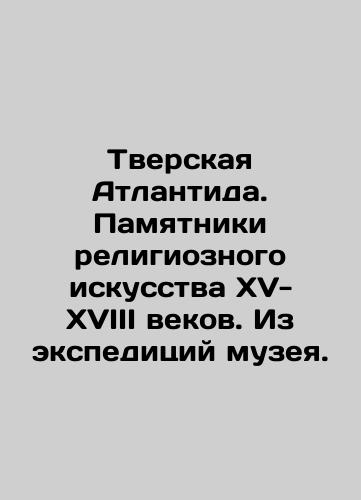 Tverskaya Atlantida. Pamyatniki religioznogo iskusstva XV-XVIII vekov. Iz ekspeditsiy muzeya./Tver Atlantis. Monuments of religious art of the XV-XVIII centuries. From expeditions of the museum. In Russian (ask us if in doubt). - landofmagazines.com