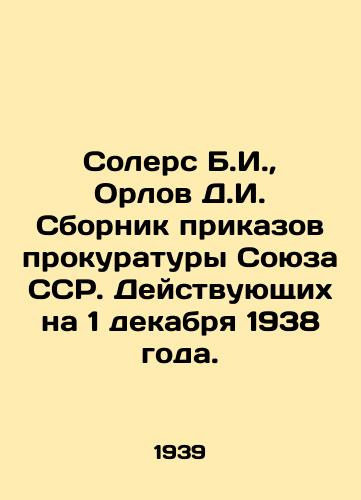 Solers B.I., Orlov D.I. Sbornik prikazov prokuratury Soyuza SSR. Deystvuyushchikh na 1 dekabrya 1938 goda./Solers B.I., Orlov D.I. Collection of Orders of the Prosecutors Office of the Union of Soviet Socialist Republics. Valid on December 1, 1938. In Russian (ask us if in doubt) - landofmagazines.com