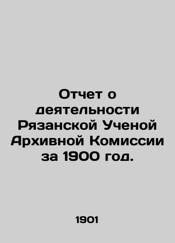 Otchet o deyatelnosti Ryazanskoy Uchenoy Arkhivnoy Komissii za 1900 god./Report on the Activities of the Ryazan Scientific Archival Commission for 1900. In Russian (ask us if in doubt) - landofmagazines.com