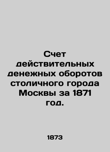 Schet deystvitelnykh denezhnykh oborotov stolichnogo goroda Moskvy za 1871 god./Actual turnover account of the capital city of Moscow for the year 1871. In Russian (ask us if in doubt) - landofmagazines.com