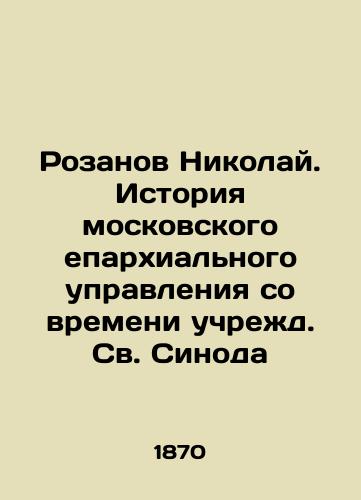 Rozanov Nikolay. Istoriya moskovskogo eparkhialnogo upravleniya so vremeni uchrezhd. Sv. Sinoda/Rozanov Nikolai. History of the Moscow diocesan administration since the establishment of the Holy Synod In Russian (ask us if in doubt) - landofmagazines.com