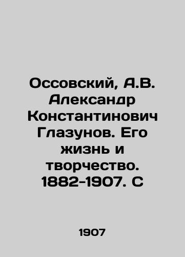 Ossovskiy, A.V. Aleksandr Konstantinovich Glazunov. Ego zhizn i tvorchestvo. 1882-1907. S/Ossovsky, A.V. Alexander Konstantinovich Glazunov. His Life and Creativity. 1882-1907. S - landofmagazines.com