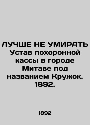 LUChShE NE UMIRAT' Ustav pokhoronnoy kassy v gorode Mitave pod nazvaniem Kruzhok. 1892./BEST DO NOT KNOW the Statute of the Funeral Funeral Home in Mitawa called Circle. 1892. - landofmagazines.com