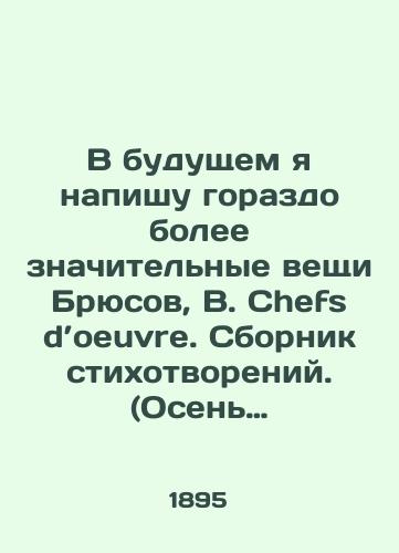 V budushchem ya napishu gorazdo bolee znachitelnye veshchi Bryusov, V. Chefs d’oeuvre. Sbornik stikhotvoreniy. (Osen 1894 — vesna 1895)./In the future, I will write much more significant things about Bruce, B. Chefs doeuvre, a collection of poems. (Autumn 1894-Spring 1895). - landofmagazines.com