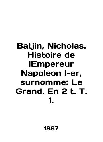 Batjin, Nicholas. Histoire de lEmpereur Napoleon I-er, surnomme: Le Grand. En 2 t. T. 1./Batjin, Nicholas. Histoire de lEmpereur Napoleon I-er, surnomme: Le Grand. En 2 t. T. 1. In English (ask us if in doubt) - landofmagazines.com