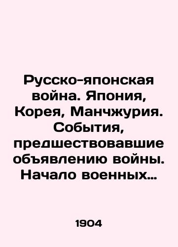 Russko-yaponskaya voyna. Yaponiya, Koreya, Manchzhuriya. Sobytiya, predshestvovavshie obyavleniyu voyny. Nachalo voennykh deystviy/The Russo-Japanese War. Japan, Korea, Manchuria. The events leading up to the declaration of war. The outbreak of hostilities In Russian - landofmagazines.com