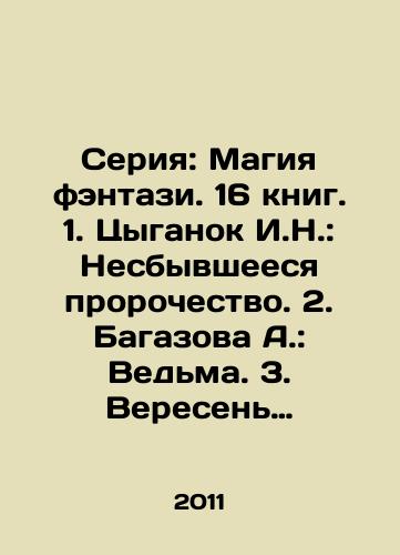 Seriya: Magiya fentazi. 16 knig. 1. Tsyganok I.N.: Nesbyvsheesya prorochestvo. 2. Bagazova A.: Vedma. 3. Veresen Mariya.: Vedmin Log. 4. Izmaylova Kira.: Gorodskaya magiya. 5. Bykova Svetlana.: Put korolevy. 6.Klimenko A.B.: Zakon otrazheniya. 7. Klimenko A. B.: Na krayu vremeni, na poroge mi/2. Bagazova A.: Witch. 3. Veresen Maria.: Witch Log. 4. Izmailova Kira.: Urban magic. 5. Bykova Svetlana.: The path of the queen. 6.Klimenko A.B.: The law of reflection. 7. Klimenko A.B.: On the edge of time, on the threshold of mi. In Russian - landofmagazines.com