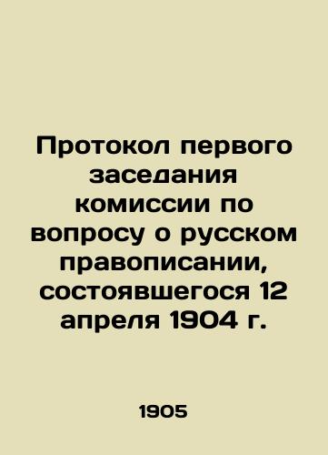 Protokol pervogo zasedaniya komissii po voprosu o russkom pravopisanii, sostoyavshegosya 12 aprelya 1904 g./Minutes of the first meeting of the Commission on the question of Russian spelling, held on 12 April 1904 In Russian - landofmagazines.com