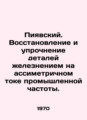 Piyavskiy. Vosstanovlenie i uprochnenie detaley zhelezneniem na assimetrichnom toke promyshlennoy chastoty./Piyavsky. Restoration and hardening of parts with iron at an asymmetric current of industrial frequency. In Ukrainian - landofmagazines.com