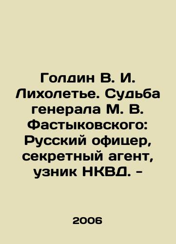 Goldin V. I. Likholete. Sudba generala M. V. Fastykovskogo: Russkiy ofitser, sekretnyy agent, uznik NKVD. -/Goldin V. I. Likholetye. The fate of General M. V. Fastykovsky: Russian officer, secret agent, prisoner of the NKVD. - In Russian - landofmagazines.com