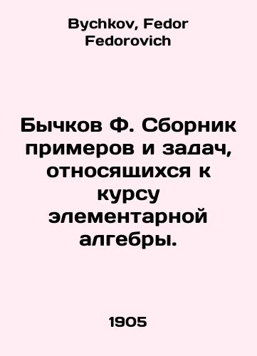 Bychkov F. Sbornik primerov i zadach, otnosyashchikhsya k kursu elementarnoy algebry./Bychkov F. Compilation of examples and tasks relating to a course of elementary algebra. In Russian - landofmagazines.com