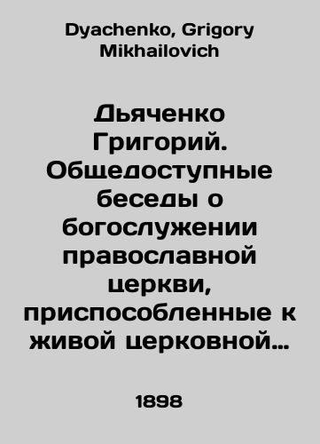 Dyachenko Grigoriy. Obshchedostupnye besedy o bogosluzhenii pravoslavnoy tserkvi, prisposoblennye k zhivoy tserkovnoy propovedi, vnebogosluzhebnym sobesedovaniyam s narodom i semeynomu chteniyu khristian./Grigory Dyachenko. Public conversations about Orthodox Church worship, adapted to live church sermons, out-of-service interviews with the people, and family reading by Christians. In Russian - landofmagazines.com
