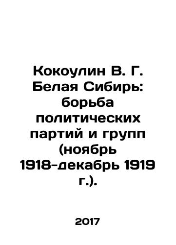 Kokoulin V. G. Belaya Sibir: borba politicheskikh partiy i grupp (noyabr 1918-dekabr 1919 g.)./Kokolin V. G. White Siberia: The Struggle of Political Parties and Groups (November 1918-December 1919). In Russian - landofmagazines.com