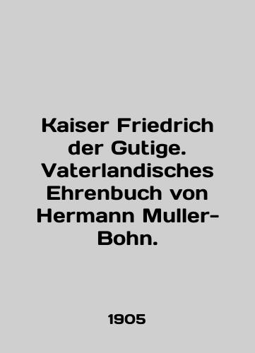 Kaiser Friedrich der Gutige. Vaterlandisches Ehrenbuch von Hermann Muller-Bohn./Kaiser Friedrich der Gutige. Vaterlandisches Ehrenbuch von Hermann Mueller-Bohn. In English - landofmagazines.com
