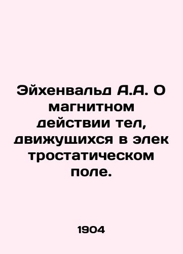 Eykhenvald A.A. O magnitnom deystvii tel, dvizhushchikhsya v elektrostaticheskom pole./Eichenwald A.A. On the magnetic action of bodies moving in an electrostatic field. In Russian - landofmagazines.com