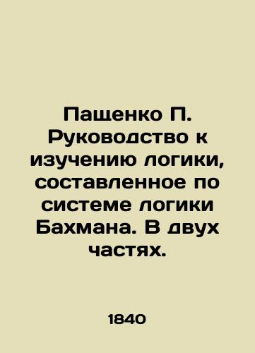 Pashchenko P. Rukovodstvo k izucheniyu logiki, sostavlennoe po sisteme logiki Bakhmana. V dvukh chastyakh./P. Paschenkos Guide to the Study of Logic, compiled according to Bachmanns logic system. In two parts. In Russian - landofmagazines.com