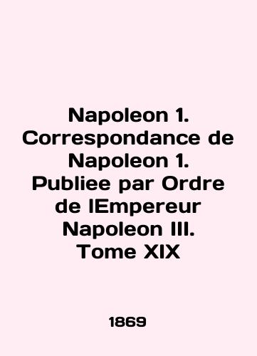 Napoleon 1. Correspondance de Napoleon 1. Publiee par Ordre de lEmpereur Napoleon III. Tome XIX/Napoleon 1. Correspondence de Napoleon 1. Publie par Ordre de lEmpereur Napoleon III. Tome XIX In French - landofmagazines.com