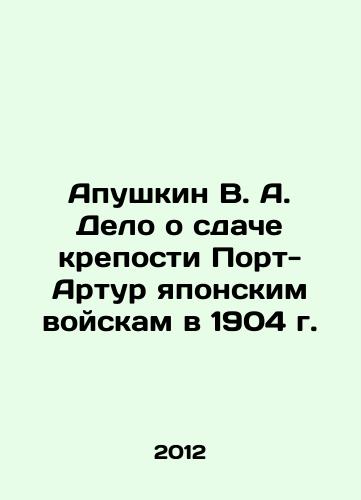 Apushkin V. A. Delo o sdache kreposti Port-Artur yaponskim voyskam v 1904 g./Apushkin V. A. Case concerning the surrender of the Port Arthur Fortress to Japanese troops in 1904 In Russian - landofmagazines.com