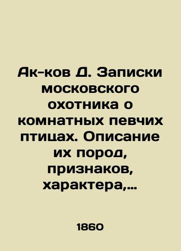 Ak-kov D. Zapiski moskovskogo okhotnika o komnatnykh pevchikh ptitsakh. Opisanie ikh porod, priznakov, kharaktera, obraza zhizni, kogda on na vole, i ukhoda za kazhdoy iz nikh, kogda soderzhatsya v kletkakh, sposobov lecheniya i ustroystva raznykh ptitselovnykh snaryadov./Ak-kov D. Notes by a Moscow hunter about indoor songbirds. Description of their breeds, signs, character, lifestyle when he is out, and care for each of them when they are kept in cages, methods of treatment, and arrangement of different bird shells. In Russian - landofmagazines.com