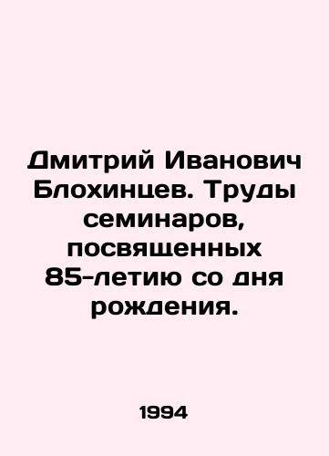 Dmitriy Ivanovich Blokhintsev. Trudy seminarov, posvyashchennykh 85-letiyu so dnya rozhdeniya./Dmitry Ivanovich Blokhintsev. Proceedings of seminars dedicated to the 85th anniversary of his birth. In Russian - landofmagazines.com