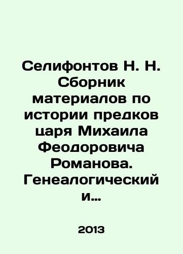 Selifontov N. N. Sbornik materialov po istorii predkov tsarya Mikhaila Feodorovicha Romanova. Genealogicheskiy i istoricheskiy material po pechatnym istochnikam./N. N. Selifontov Collection of materials on the history of Tsar Mikhail Feodorovich Romanovs ancestors. Genealogical and historical material based on printed sources. In Russian - landofmagazines.com