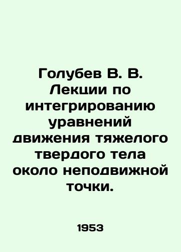 Golubev V. V. Lektsii po integrirovaniyu uravneniy dvizheniya tyazhelogo tverdogo tela okolo nepodvizhnoy tochki./Golubev V. V. Lectures on the integration of the equations of motion of a heavy solid body near a fixed point. In Russian - landofmagazines.com