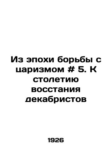 Iz epokhi borby s tsarizmom # 5. K stoletiyu vosstaniya dekabristov/From the Age of Anti-Tsarism # 5. Towards the Centenary of the Decembrist Uprising In Russian - landofmagazines.com