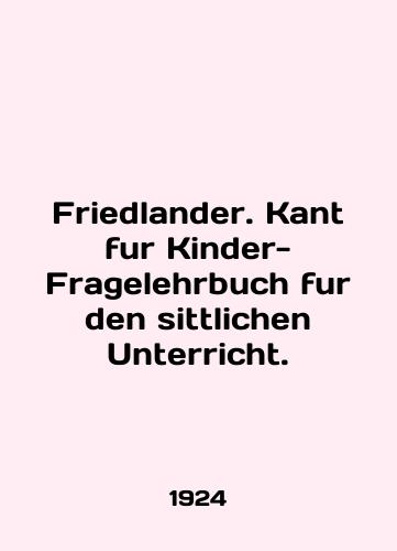 Friedlander. Kant fur Kinder-Fragelehrbuch fur den sittlichen Unterricht./Friedlander. Kant fur Kinder-Fragelehrbuch fur den sittlichen Unterricht. In German - landofmagazines.com