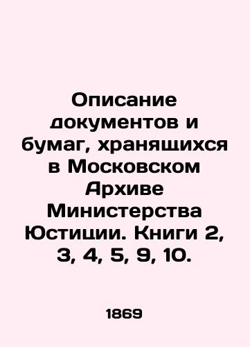 Opisanie dokumentov i bumag, khranyashchikhsya v Moskovskom Arkhive Ministerstva Yustitsii. Knigi 2, 3, 4, 5, 9, 10./Description of documents and papers stored in the Moscow Archives of the Ministry of Justice. Books 2, 3, 4, 5, 9, 10. In Russian - landofmagazines.com